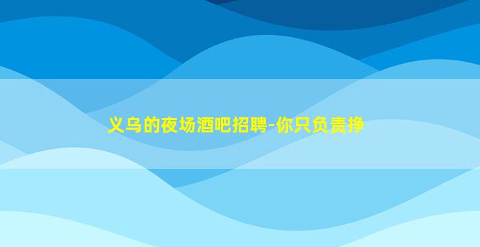 义乌的夜场酒吧招聘-你只负责挣